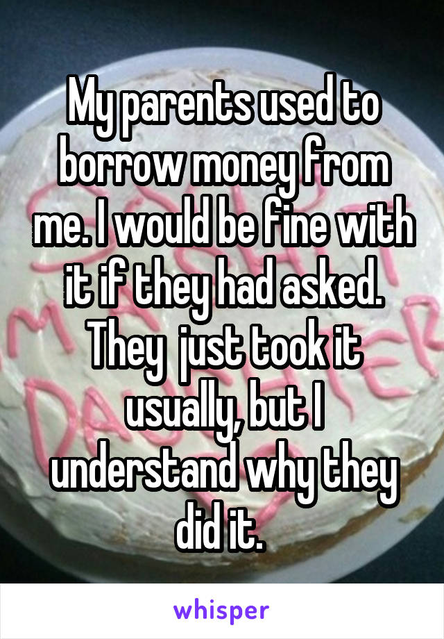 My parents used to borrow money from me. I would be fine with it if they had asked. They  just took it usually, but I understand why they did it. 