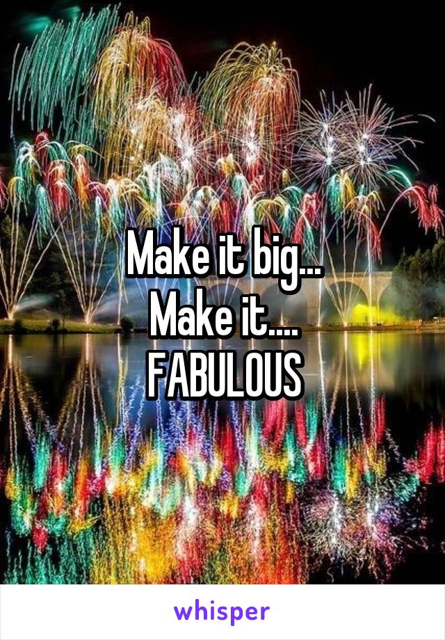 Make it big...
Make it....
FABULOUS