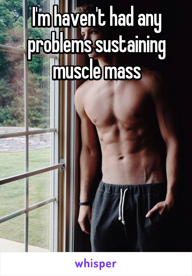 I'm haven't had any problems sustaining muscle mass






