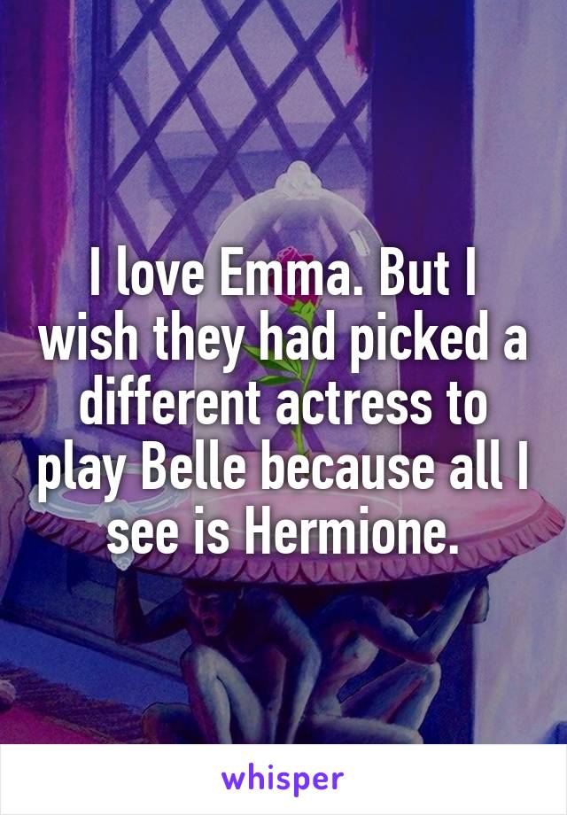 I love Emma. But I wish they had picked a different actress to play Belle because all I see is Hermione.