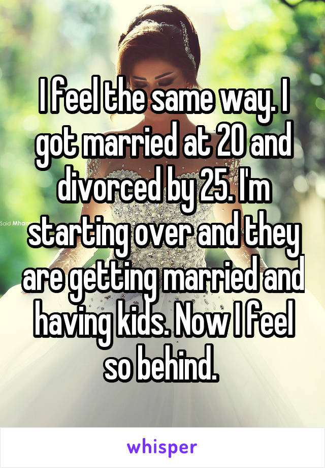 I feel the same way. I got married at 20 and divorced by 25. I'm starting over and they are getting married and having kids. Now I feel so behind. 