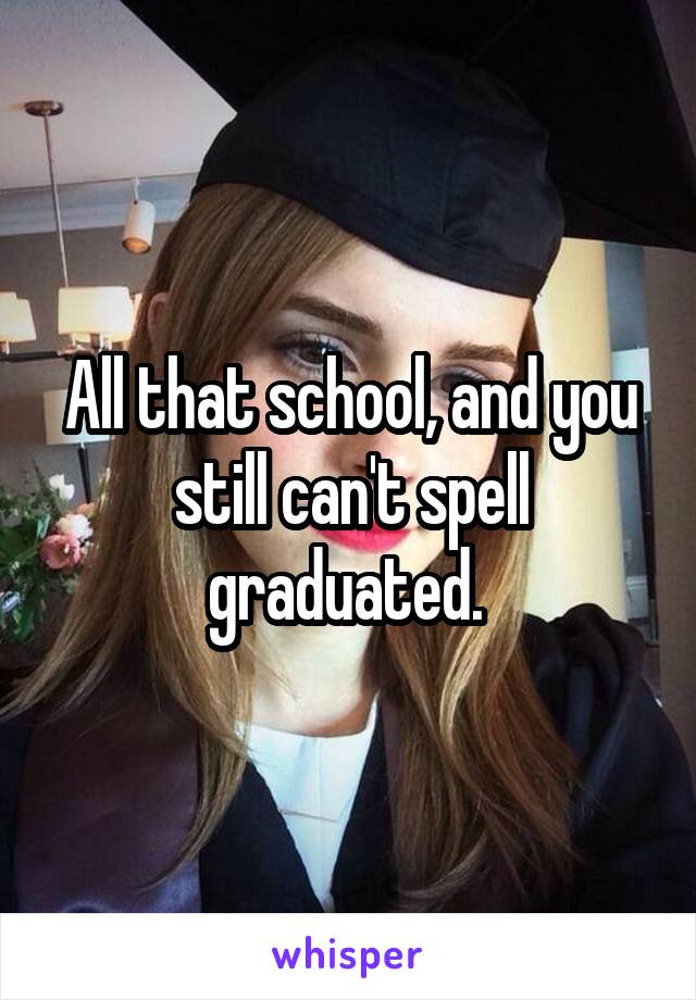 All that school, and you still can't spell graduated. 