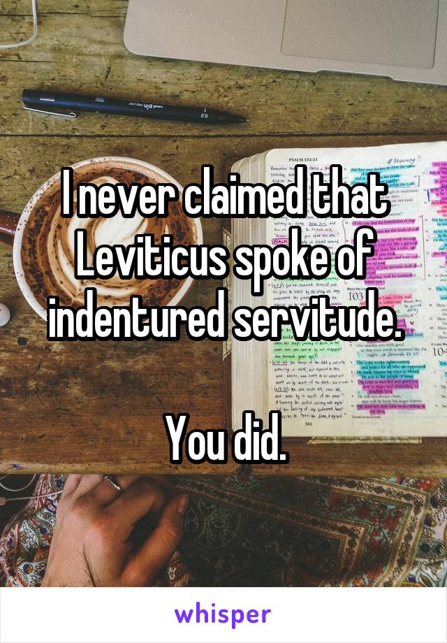 I never claimed that Leviticus spoke of indentured servitude.

You did.