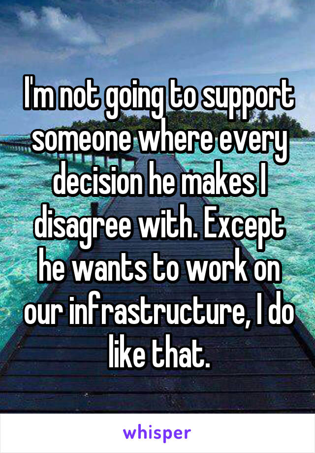 I'm not going to support someone where every decision he makes I disagree with. Except he wants to work on our infrastructure, I do like that.