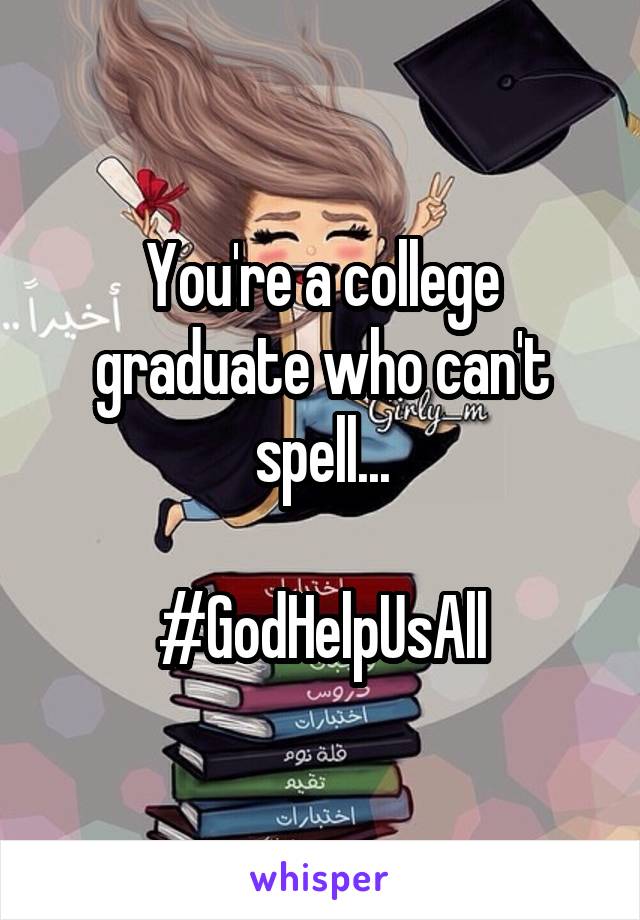 You're a college graduate who can't spell...

#GodHelpUsAll