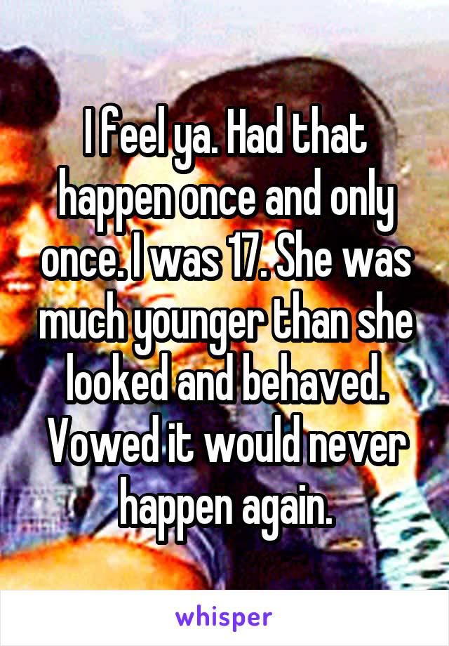 I feel ya. Had that happen once and only once. I was 17. She was much younger than she looked and behaved. Vowed it would never happen again.