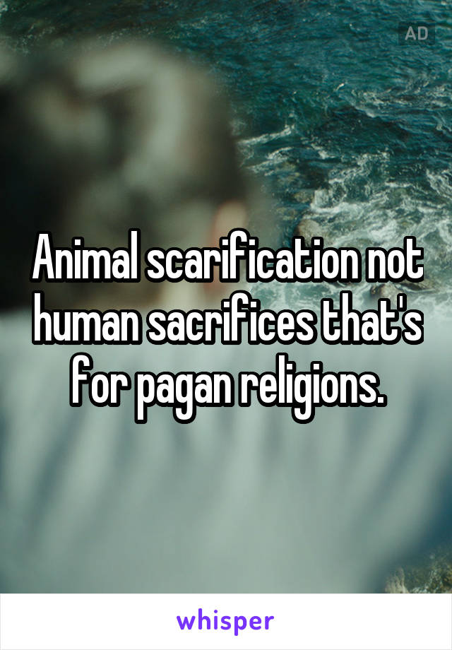 Animal scarification not human sacrifices that's for pagan religions.