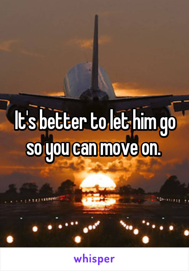 It's better to let him go so you can move on. 