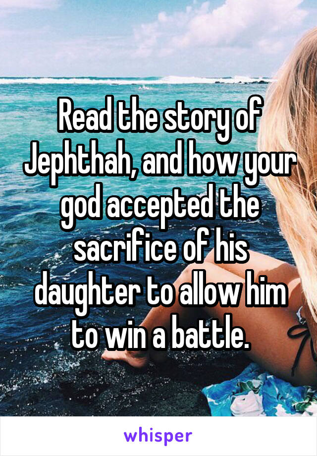 Read the story of Jephthah, and how your god accepted the sacrifice of his daughter to allow him to win a battle.