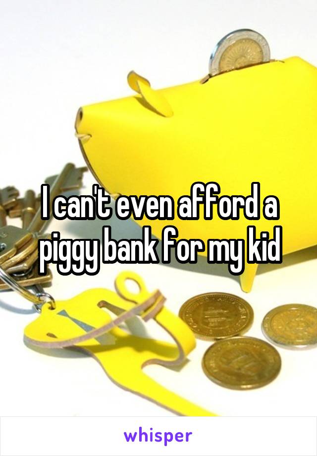 I can't even afford a piggy bank for my kid