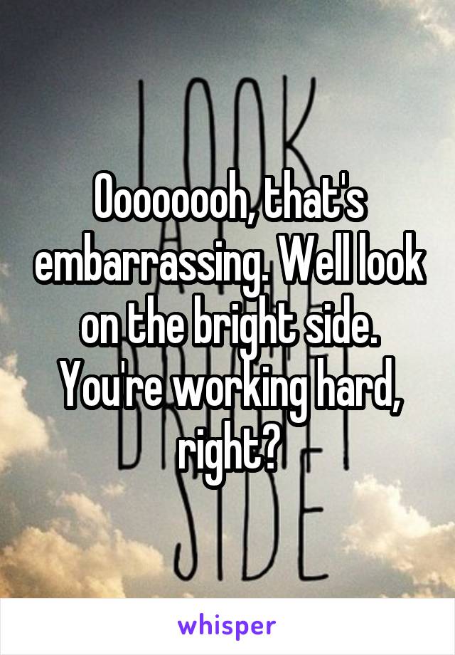 Oooooooh, that's embarrassing. Well look on the bright side. You're working hard, right?