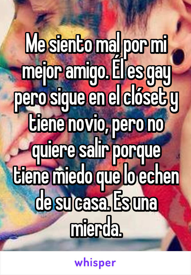 Me siento mal por mi mejor amigo. Él es gay pero sigue en el clóset y tiene novio, pero no quiere salir porque tiene miedo que lo echen de su casa. Es una mierda.