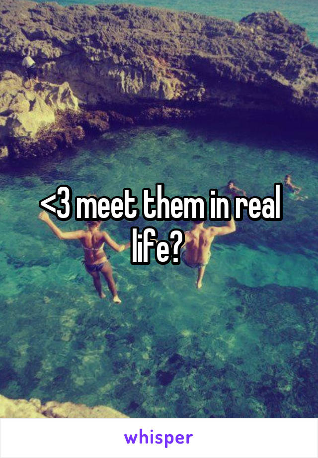 <3 meet them in real life? 