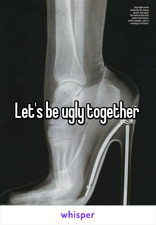 Let's be ugly together 