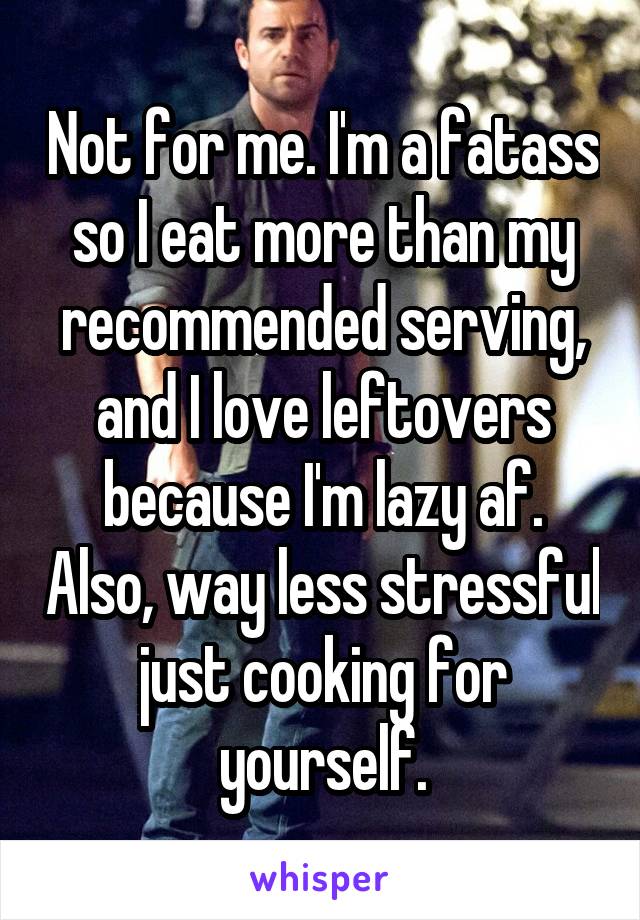 Not for me. I'm a fatass so I eat more than my recommended serving, and I love leftovers because I'm lazy af. Also, way less stressful just cooking for yourself.