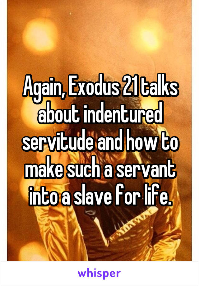 Again, Exodus 21 talks about indentured servitude and how to make such a servant into a slave for life.