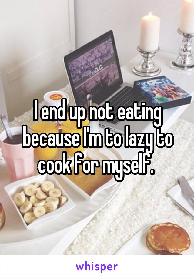 I end up not eating because I'm to lazy to cook for myself. 