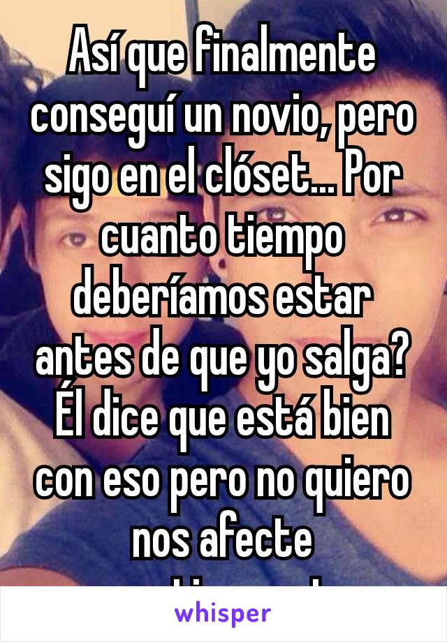 Así que finalmente conseguí un novio, pero sigo en el clóset... Por cuanto tiempo deberíamos estar antes de que yo salga? Él dice que está bien con eso pero no quiero nos afecte negativamente