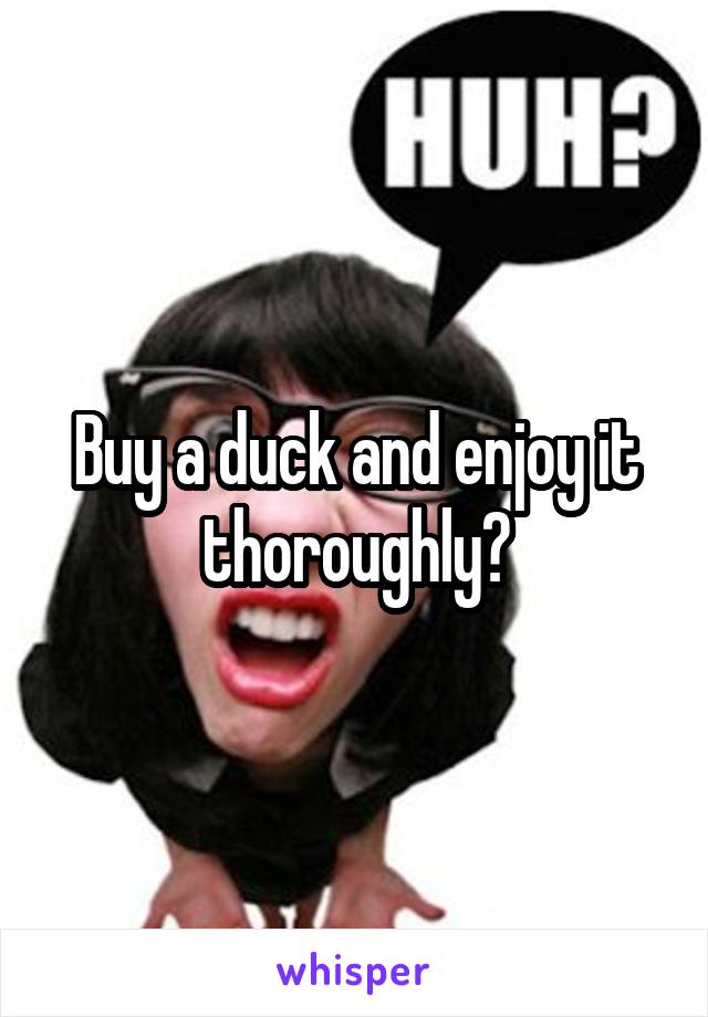 Buy a duck and enjoy it thoroughly?