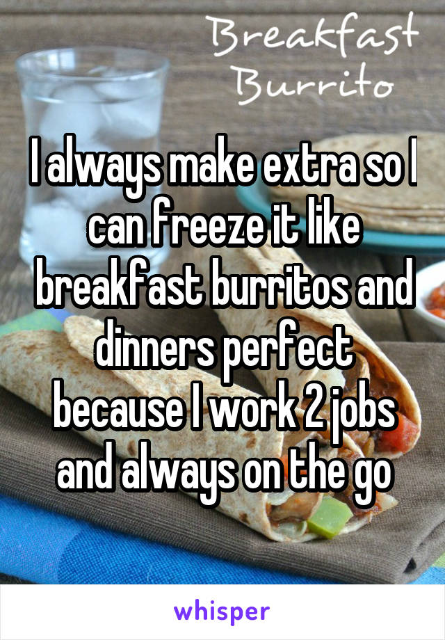 I always make extra so I can freeze it like breakfast burritos and dinners perfect because I work 2 jobs and always on the go