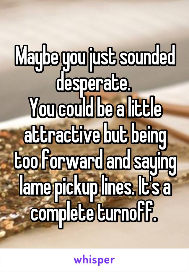 Maybe you just sounded desperate. 
You could be a little attractive but being too forward and saying lame pickup lines. It's a complete turnoff. 