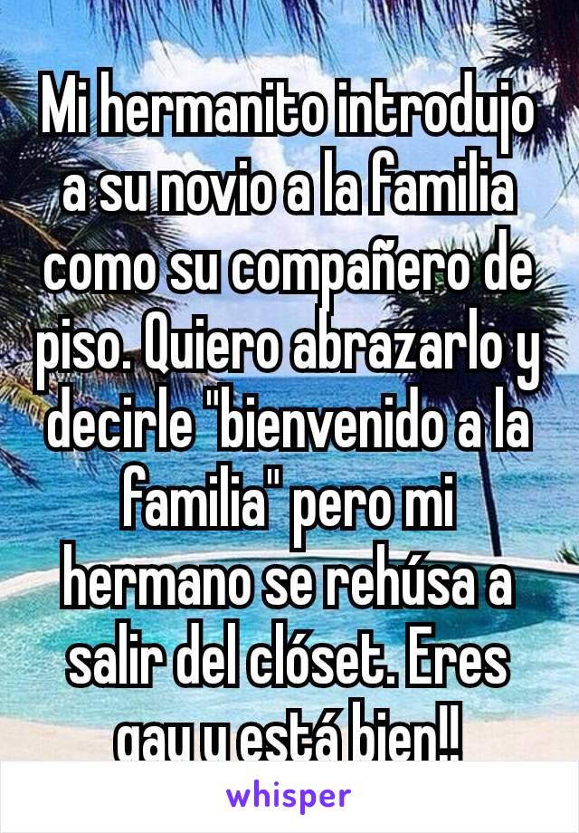 Mi hermanito introdujo  a su novio a la familia como su compañero de piso. Quiero abrazarlo y decirle "bienvenido a la familia" pero mi hermano se rehúsa a salir del clóset. Eres gay y está bien!!