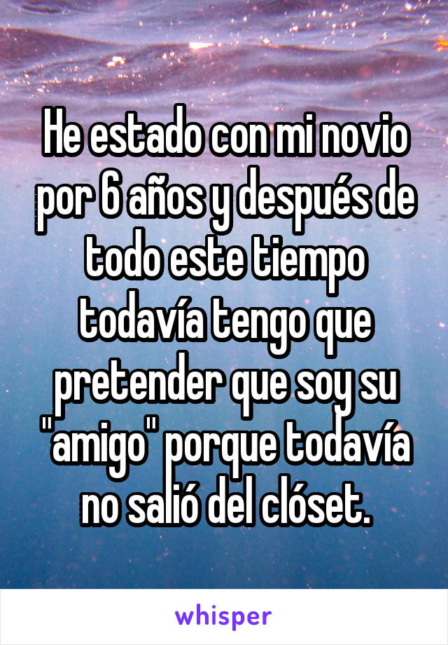 He estado con mi novio por 6 años y después de todo este tiempo todavía tengo que pretender que soy su "amigo" porque todavía no salió del clóset.