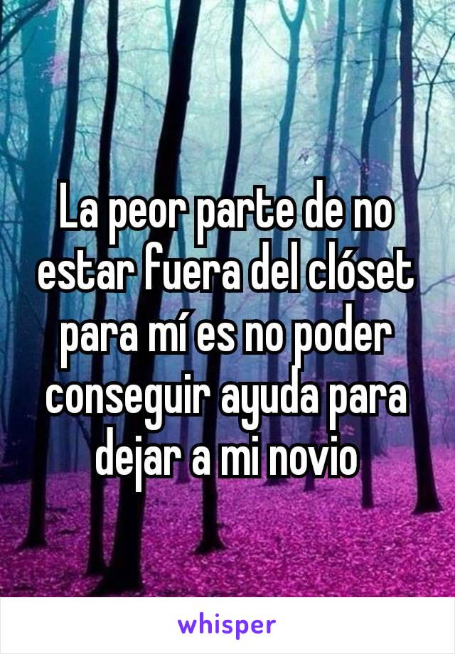 La peor parte de no estar fuera del clóset para mí es no poder conseguir ayuda para dejar a mi novio