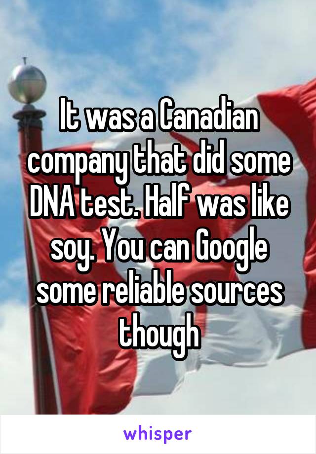 It was a Canadian company that did some DNA test. Half was like soy. You can Google some reliable sources though