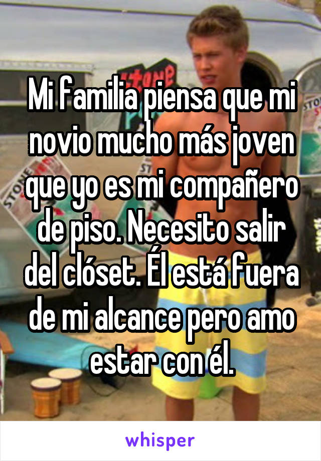 Mi familia piensa que mi novio mucho más joven que yo es mi compañero de piso. Necesito salir del clóset. Él está fuera de mi alcance pero amo estar con él.