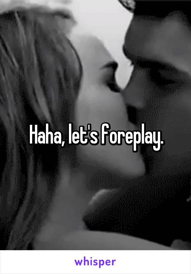 Haha, let's foreplay.