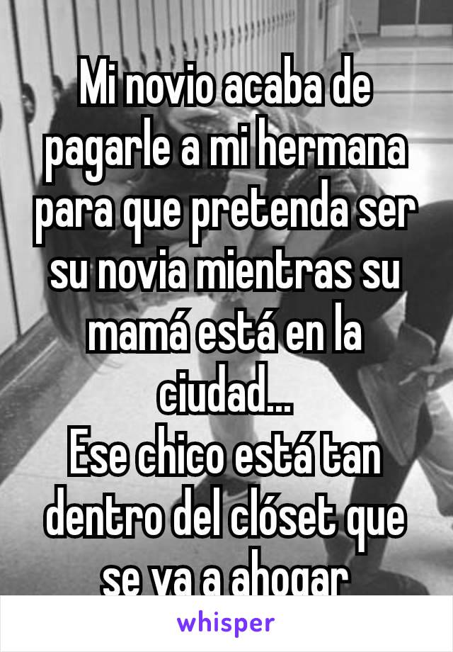 Mi novio acaba de pagarle a mi hermana para que pretenda ser su novia mientras su mamá está en la ciudad...
Ese chico está tan dentro del clóset que se va a ahogar