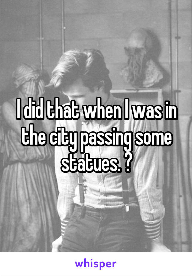 I did that when I was in the city passing some statues. 😄