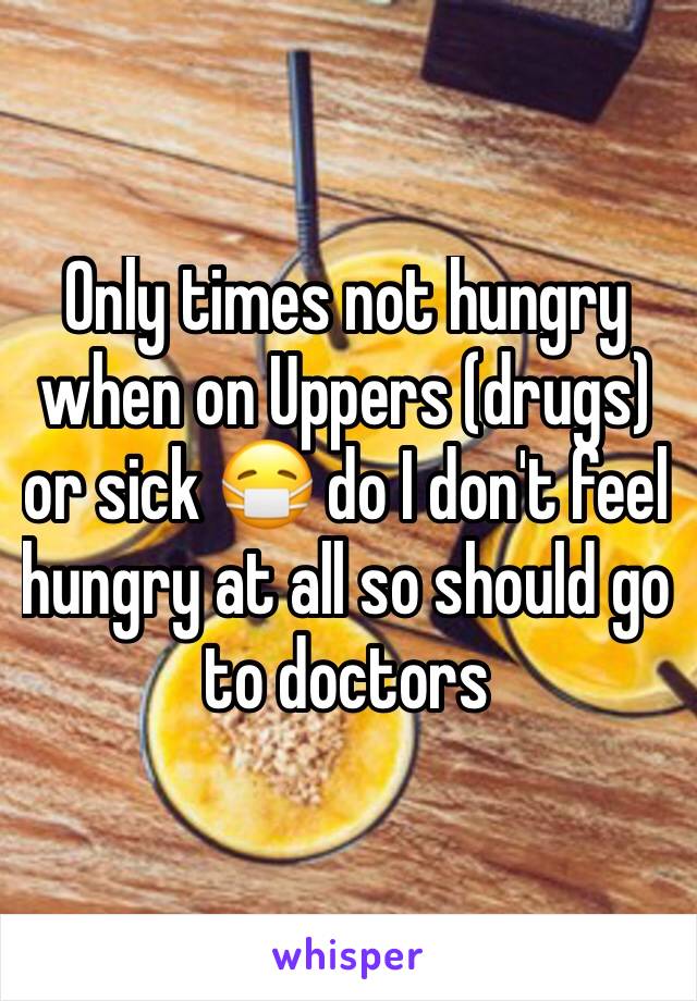 Only times not hungry when on Uppers (drugs) or sick 😷 do I don't feel hungry at all so should go to doctors 