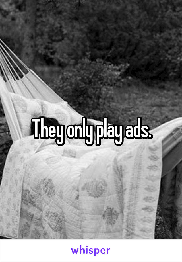 They only play ads.