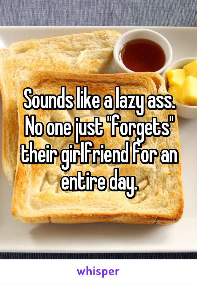 Sounds like a lazy ass. No one just "forgets" their girlfriend for an entire day.