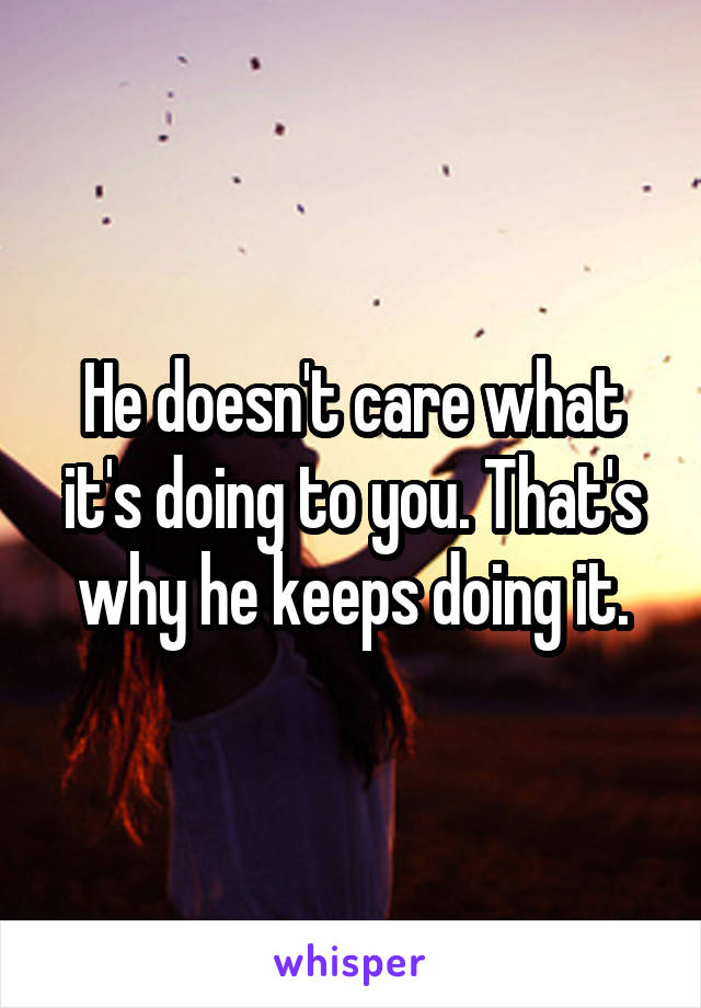 He doesn't care what it's doing to you. That's why he keeps doing it.