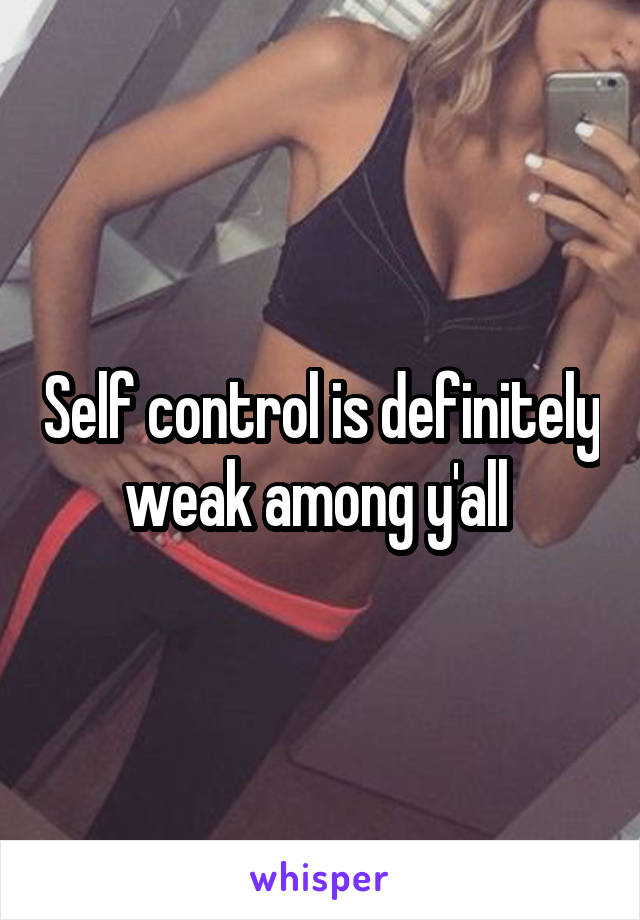 Self control is definitely weak among y'all 