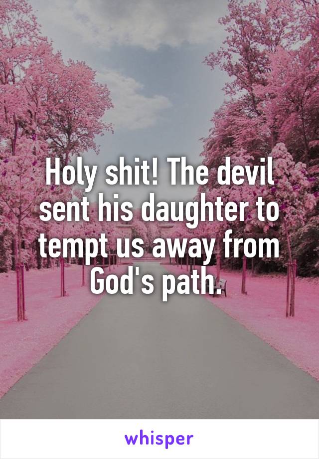 Holy shit! The devil sent his daughter to tempt us away from God's path. 