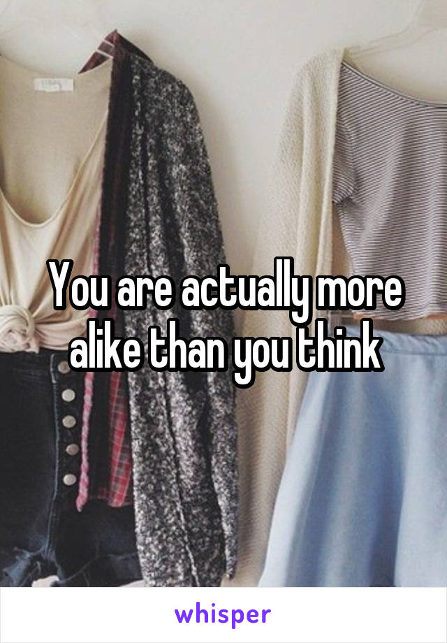 You are actually more alike than you think