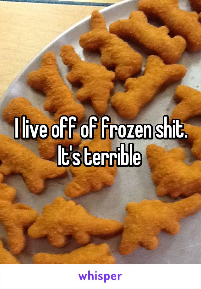 I live off of frozen shit. It's terrible 