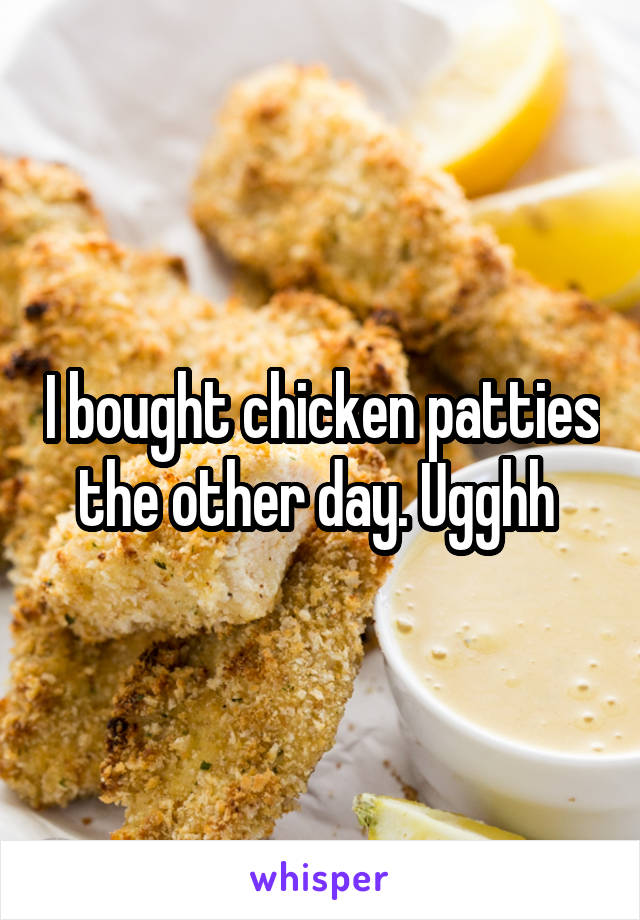 I bought chicken patties the other day. Ugghh 