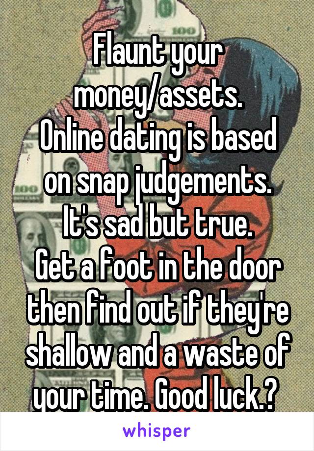 Flaunt your money/assets.
Online dating is based on snap judgements.
It's sad but true.
Get a foot in the door then find out if they're shallow and a waste of your time. Good luck.👍 