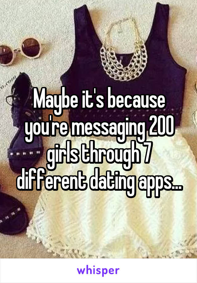 Maybe it's because you're messaging 200 girls through 7 different dating apps...