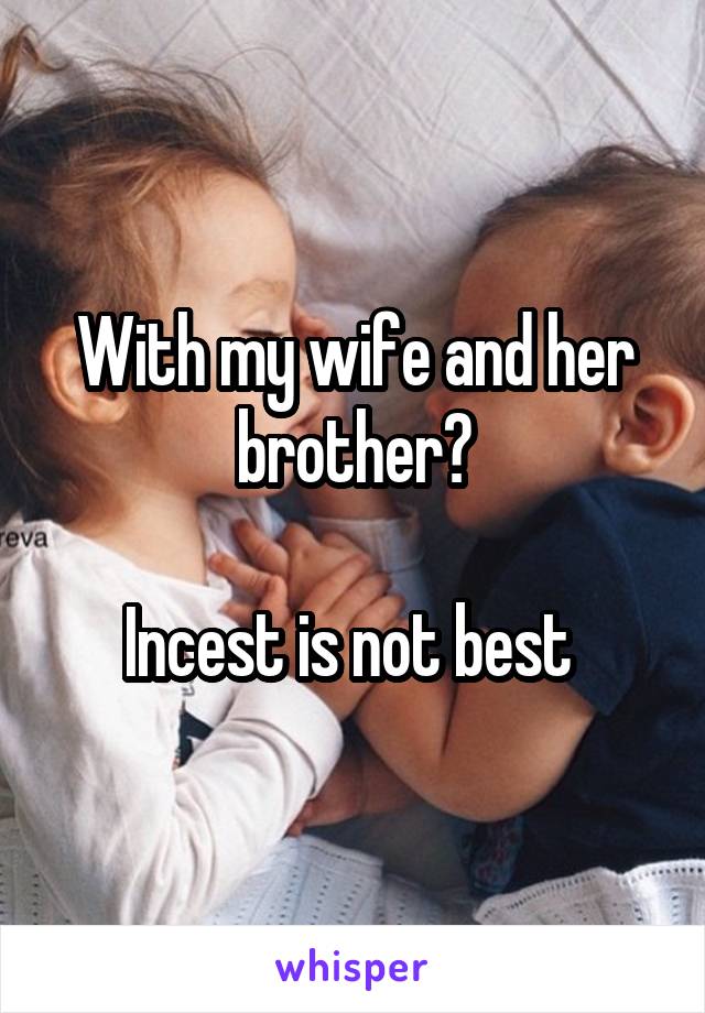 With my wife and her brother?

Incest is not best 