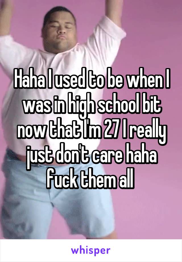 Haha I used to be when I was in high school bit now that I'm 27 I really just don't care haha fuck them all 