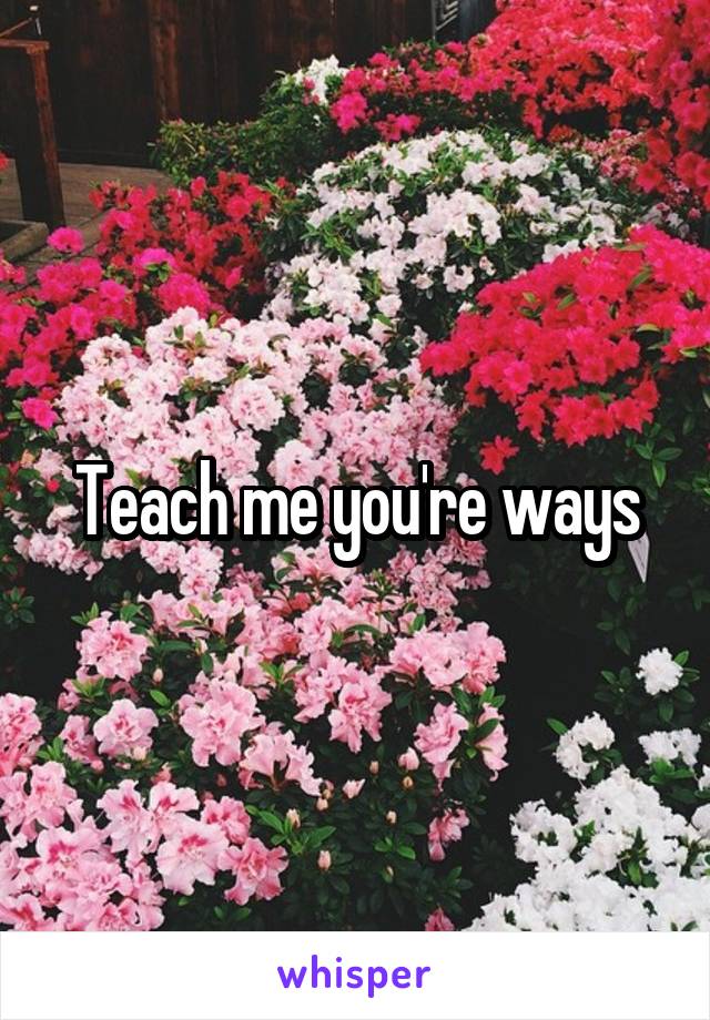 Teach me you're ways