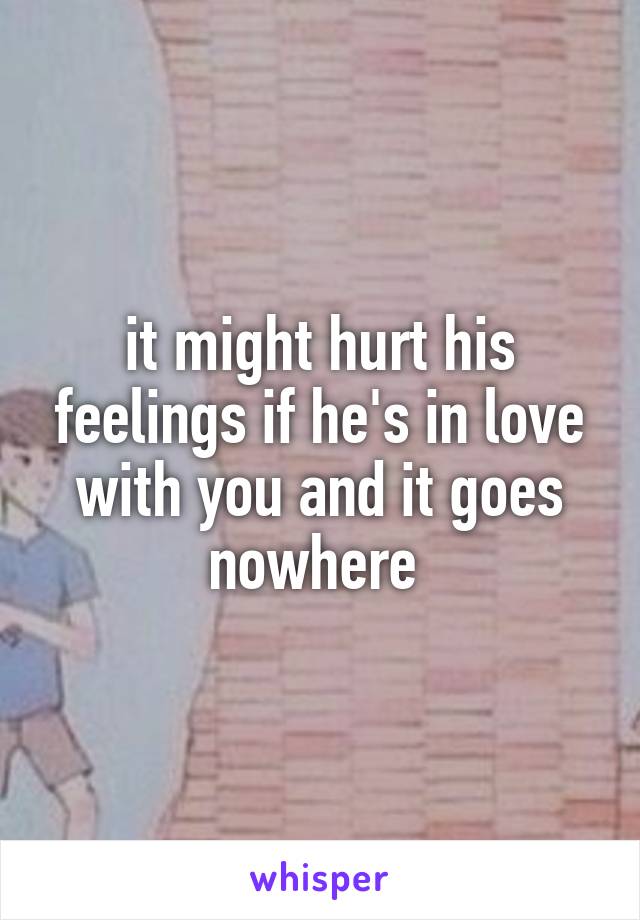 it might hurt his feelings if he's in love with you and it goes nowhere 