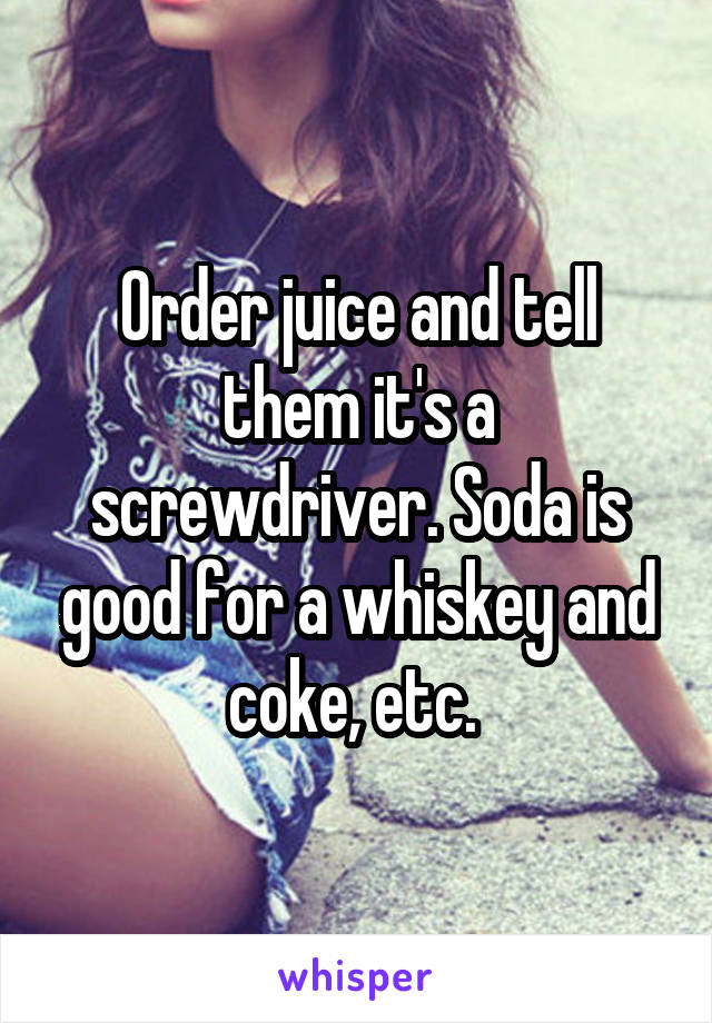 Order juice and tell them it's a screwdriver. Soda is good for a whiskey and coke, etc. 