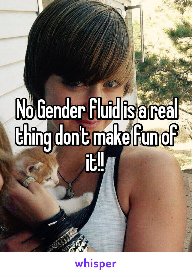 No Gender fluid is a real thing don't make fun of it!! 
